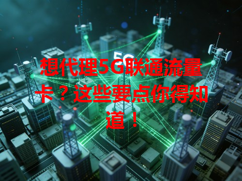 想代理5G联通流量卡？这些要点你得知道！