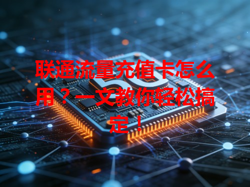联通流量充值卡怎么用？一文教你轻松搞定！