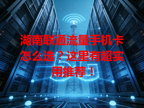 湖南联通流量手机卡怎么选？这里有超实用推荐！