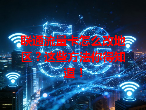 联通流量卡怎么改地区？这些方法你得知道！