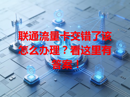 联通流量卡交错了该怎么办理？看这里有答案！