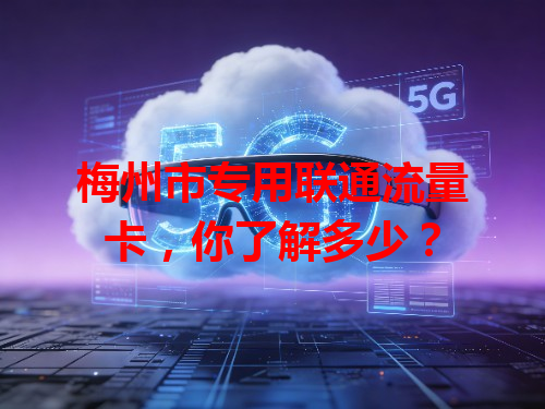 梅州市专用联通流量卡，你了解多少？