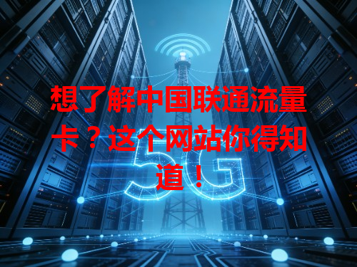 想了解中国联通流量卡？这个网站你得知道！