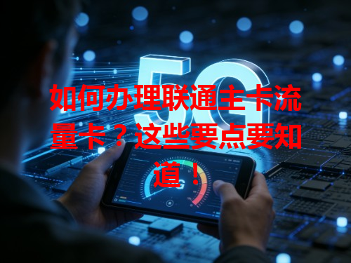 如何办理联通主卡流量卡?这些要点要知道!