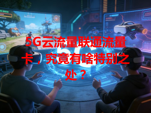 5G云流量联通流量卡，究竟有啥特别之处？