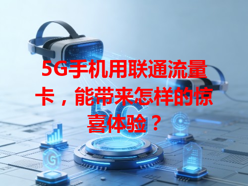 5G手机用联通流量卡，能带来怎样的惊喜体验？