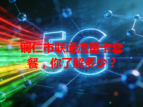 铜仁市联通流量卡套餐，你了解多少？