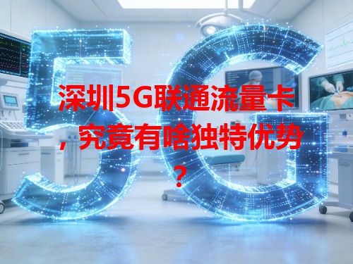 深圳5G联通流量卡，究竟有啥独特优势？