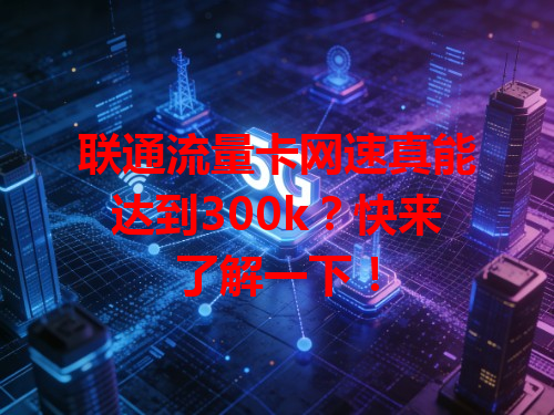 联通流量卡网速真能达到300k？快来了解一下！