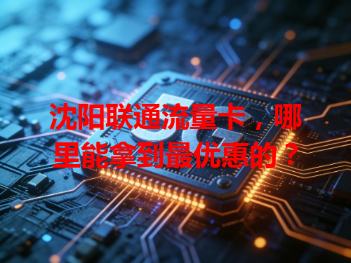 沈阳联通流量卡，哪里能拿到最优惠的？