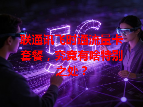 联通讯飞时通流量卡套餐，究竟有啥特别之处？