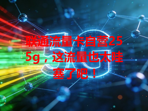 联通流量卡自营255g，这流量也太哇塞了吧！