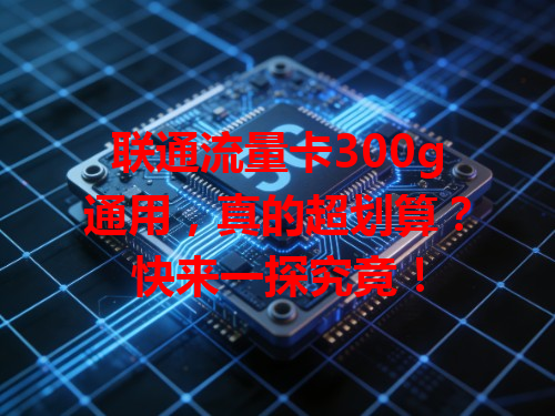 联通流量卡300g通用，真的超划算？快来一探究竟！