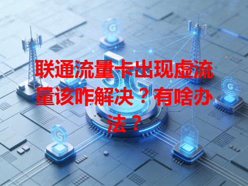 联通流量卡出现虚流量该咋解决？有啥办法？