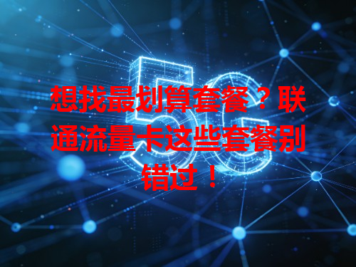 想找最划算套餐？联通流量卡这些套餐别错过！