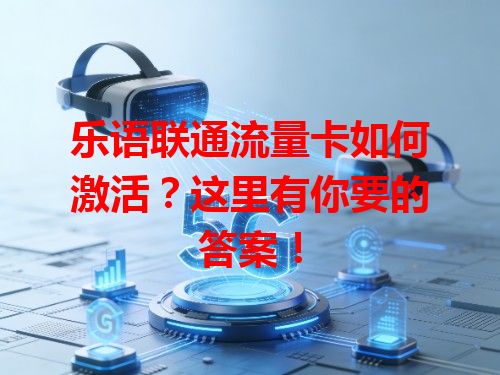 乐语联通流量卡如何激活？这里有你要的答案！