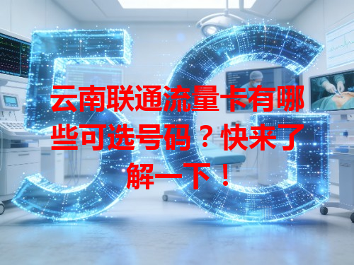 云南联通流量卡有哪些可选号码？快来了解一下！