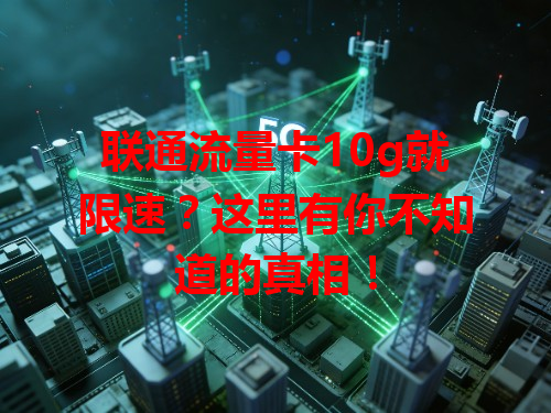 联通流量卡10g就限速？这里有你不知道的真相！