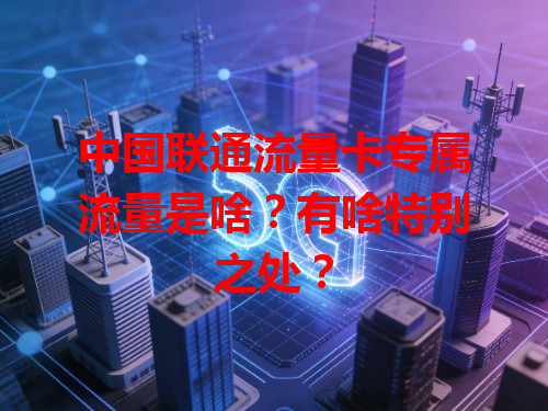 中国联通流量卡专属流量是啥？有啥特别之处？