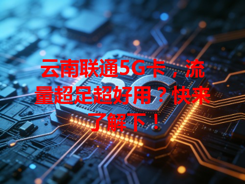 云南联通5G卡，流量超足超好用？快来了解下！