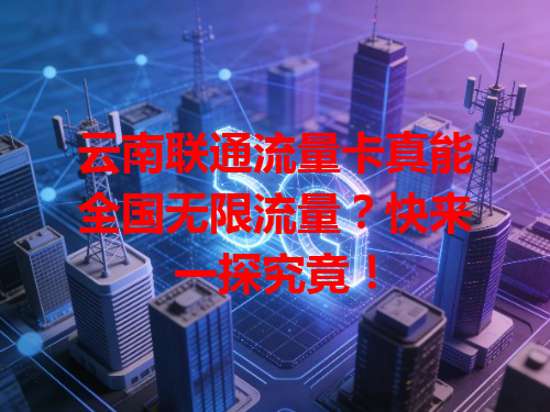 云南联通流量卡真能全国无限流量？快来一探究竟！