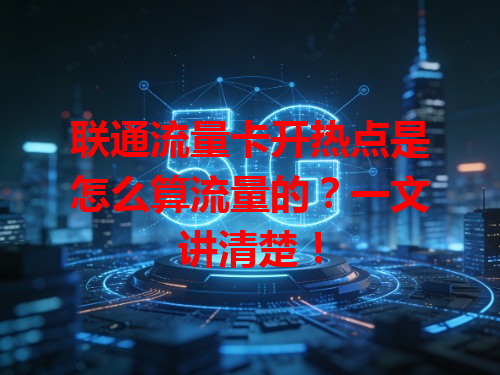 联通流量卡开热点是怎么算流量的？一文讲清楚！