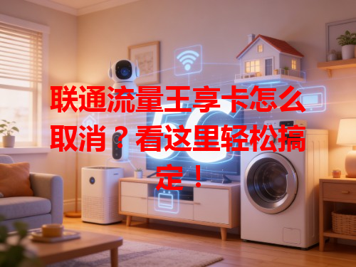 联通流量王享卡怎么取消？看这里轻松搞定！