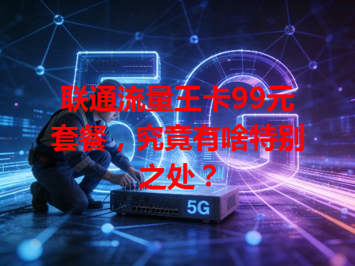 联通流量王卡99元套餐，究竟有啥特别之处？