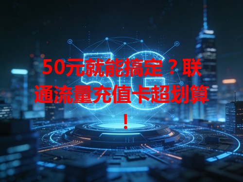 50元就能搞定？联通流量充值卡超划算！