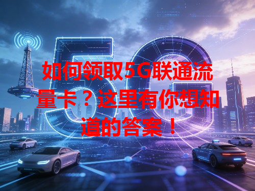 如何领取5G联通流量卡？这里有你想知道的答案！