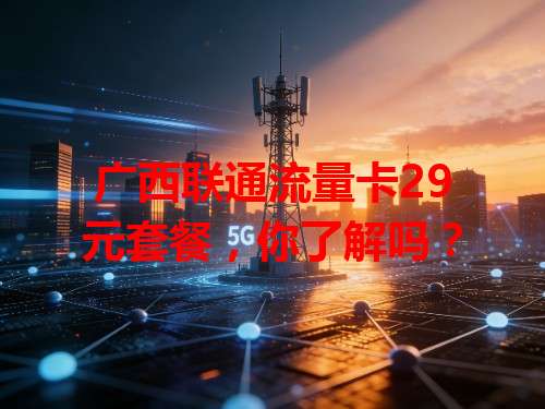 广西联通流量卡29元套餐，你了解吗？