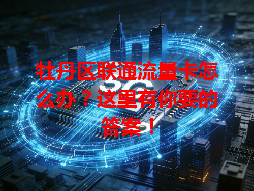牡丹区联通流量卡怎么办？这里有你要的答案！