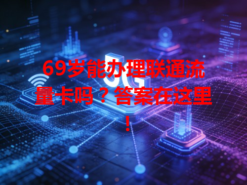 69岁能办理联通流量卡吗？答案在这里！