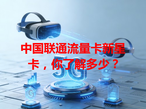 中国联通流量卡新星卡，你了解多少？