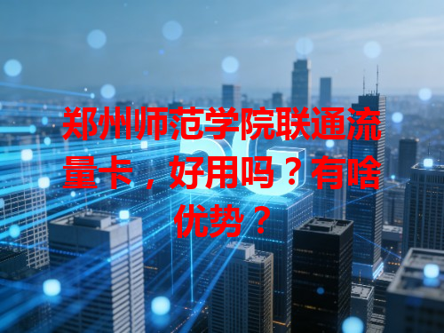 郑州师范学院联通流量卡，好用吗？有啥优势？