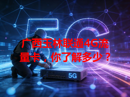 广西玉林联通4G流量卡，你了解多少？