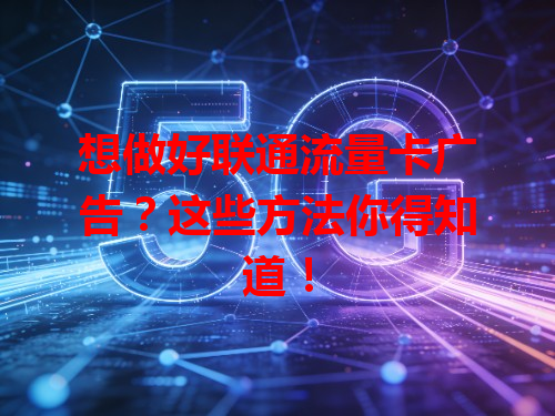 想做好联通流量卡广告？这些方法你得知道！