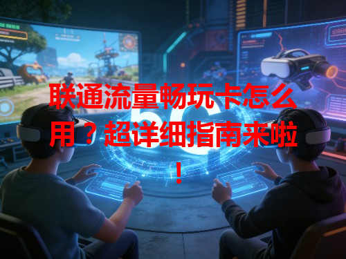 联通流量畅玩卡怎么用？超详细指南来啦！