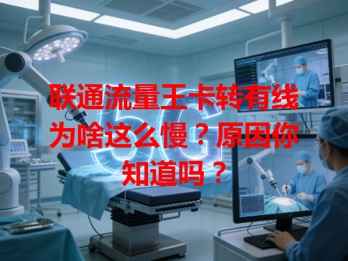 联通流量王卡转有线为啥这么慢？原因你知道吗？