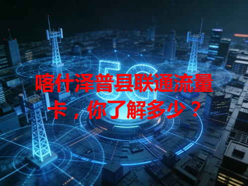 喀什泽普县联通流量卡，你了解多少？