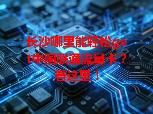 长沙哪里能轻松get中国联通流量卡？看这里！