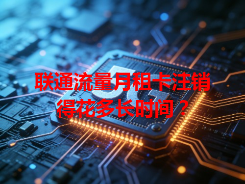 联通流量月租卡注销得花多长时间？