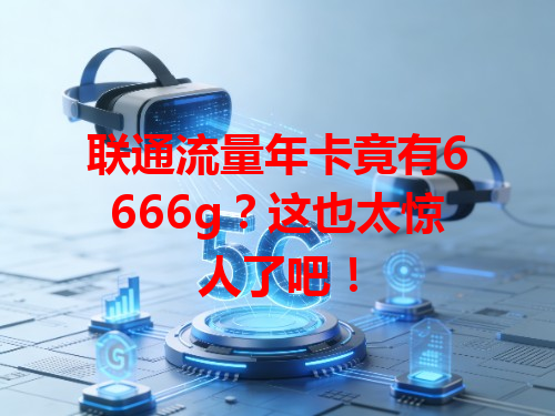 联通流量年卡竟有6666g？这也太惊人了吧！