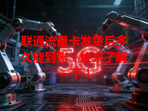 联通流量卡发货后多久能到账？快来了解一下！