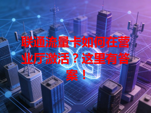 联通流量卡如何在营业厅激活？这里有答案！