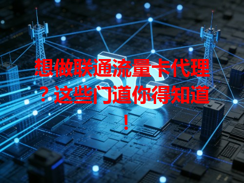 想做联通流量卡代理？这些门道你得知道！