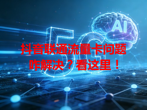 抖音联通流量卡问题咋解决？看这里！