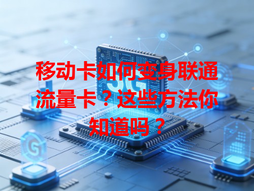 移动卡如何变身联通流量卡？这些方法你知道吗？