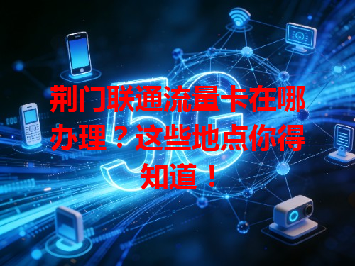 荆门联通流量卡在哪办理？这些地点你得知道！