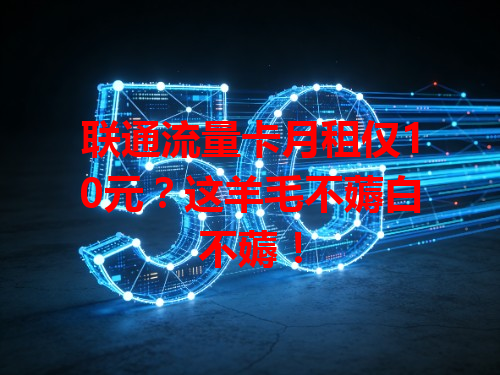 联通流量卡月租仅10元？这羊毛不薅白不薅！